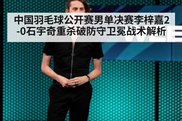 中国羽毛球公开赛男单决赛李梓嘉2-0石宇奇重杀破防守卫冕战术解析