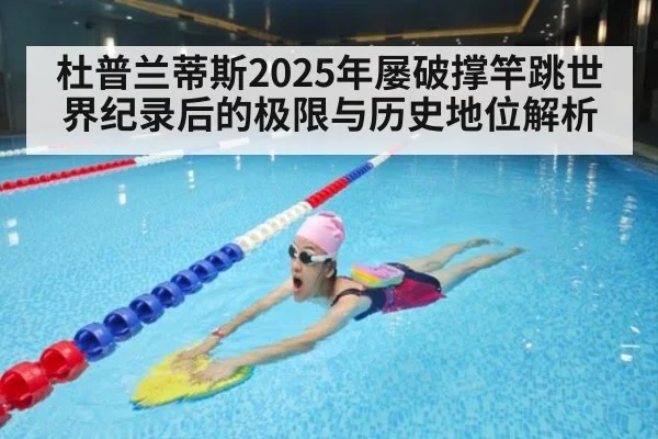 杜普兰蒂斯2025年屡破撑竿跳世界纪录后的极限与历史地位解析