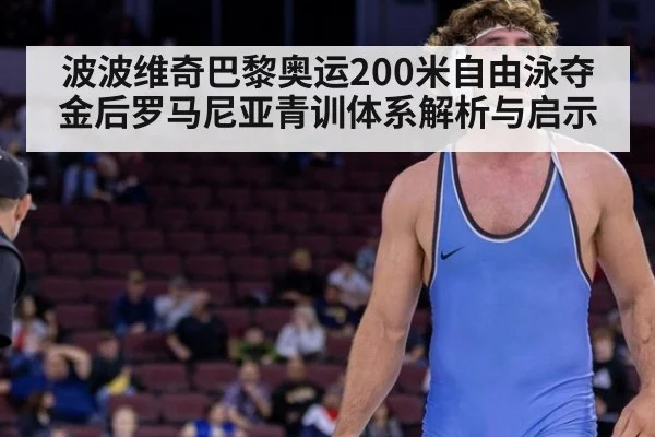 波波维奇巴黎奥运200米自由泳夺金后罗马尼亚青训体系解析与启示